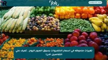 تغيرات ملحوظة في أسعار الخضروات بسوق العبور اليوم.. تعرف على التفاصيل الآن!